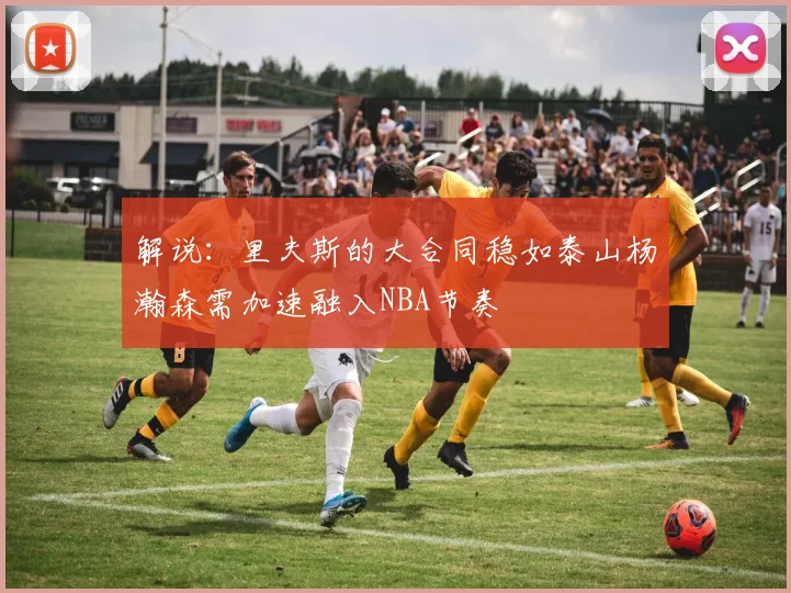 解说：里夫斯的大合同稳如泰山杨瀚森需加速融入NBA节奏