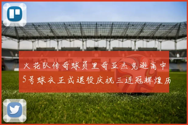 火花队传奇球员里奇亚杰克逊高中5号球衣正式退役庆祝三连冠辉煌历史