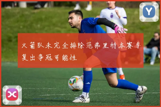 火箭队未完全排除范弗里特本赛季复出争冠可能性