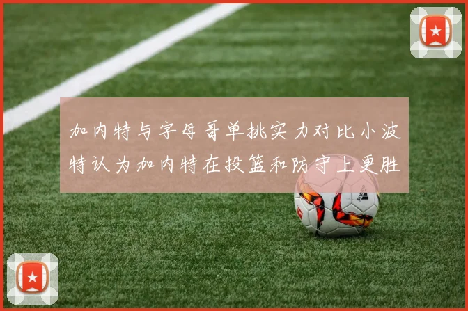 加内特与字母哥单挑实力对比小波特认为加内特在投篮和防守上更胜一筹