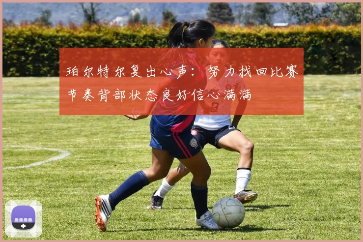 珀尔特尔复出心声：努力找回比赛节奏背部状态良好信心满满