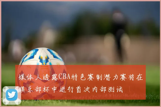 媒体人透露CBA特色赛制潜力赛将在俱乐部杯中进行首次内部测试