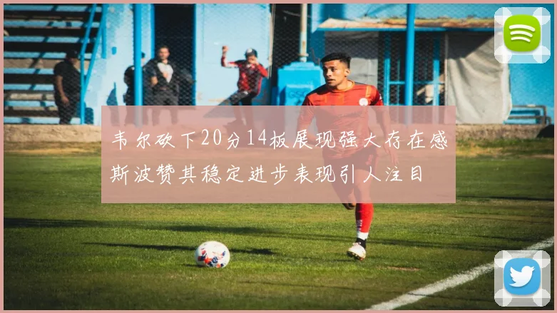 韦尔砍下20分14板展现强大存在感斯波赞其稳定进步表现引人注目