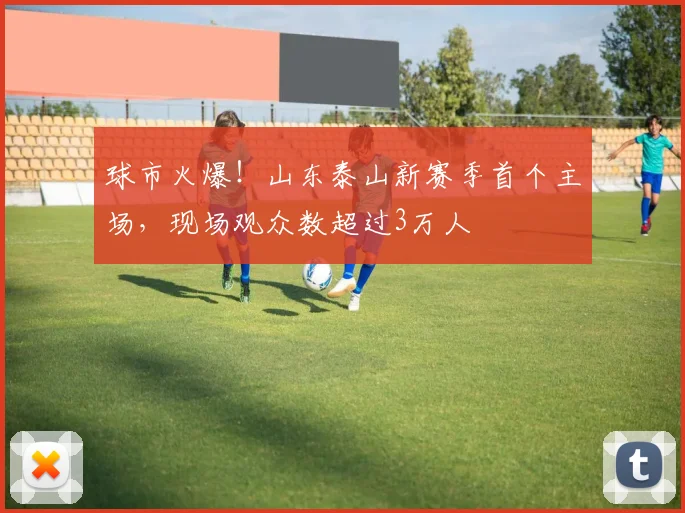 球市火爆！山东泰山新赛季首个主场，现场观众数超过3万人