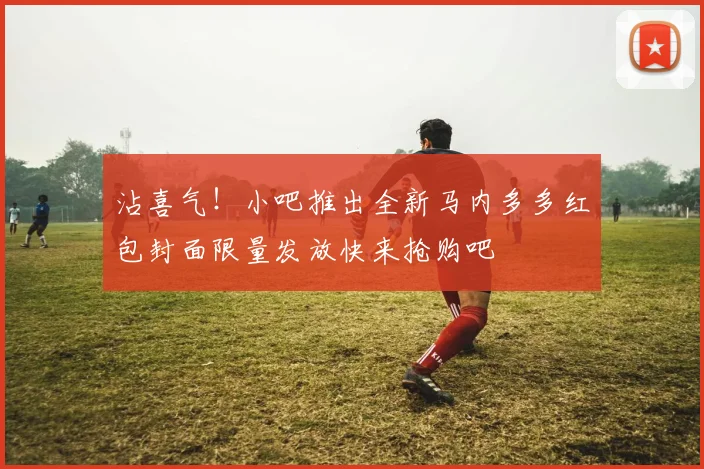 沾喜气！小吧推出全新马内多多红包封面限量发放快来抢购吧