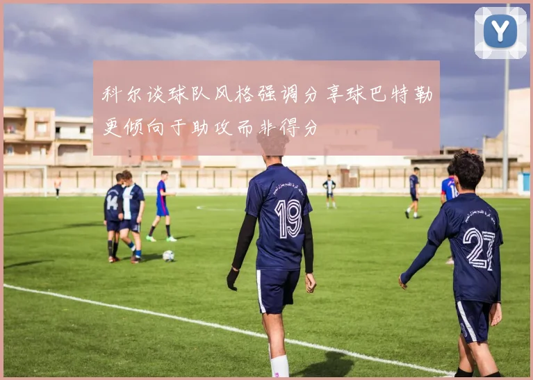 科尔谈球队风格强调分享球巴特勒更倾向于助攻而非得分
