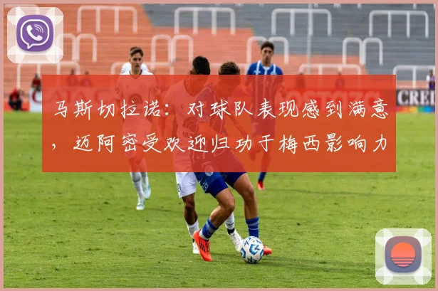马斯切拉诺：对球队表现感到满意，迈阿密受欢迎归功于梅西影响力