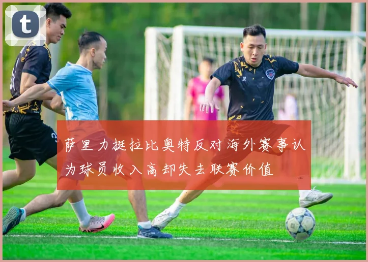 萨里力挺拉比奥特反对海外赛事认为球员收入高却失去联赛价值