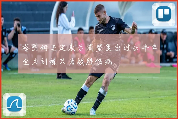 塔图姆坚定表示渴望复出过去半年全力训练只为战胜伤病