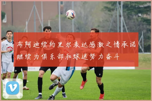 布阿迪续约里尔表达感激之情承诺继续为俱乐部和球迷努力奋斗