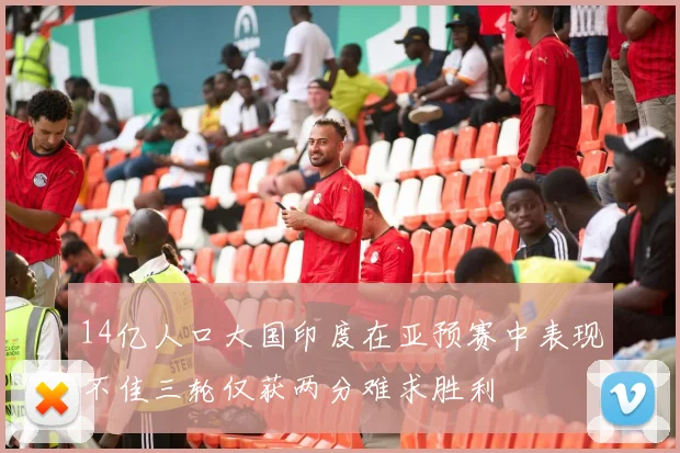 14亿人口大国印度在亚预赛中表现不佳三轮仅获两分难求胜利