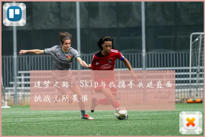 追梦之路：Skip与我携手共进直面挑战无所畏惧