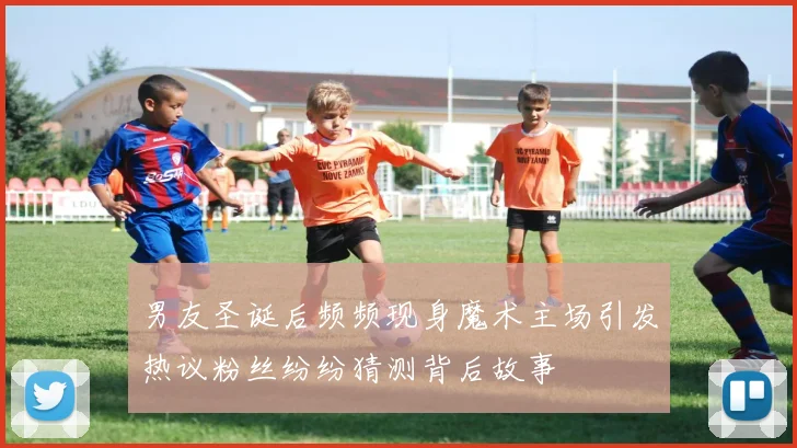 男友圣诞后频频现身魔术主场引发热议粉丝纷纷猜测背后故事