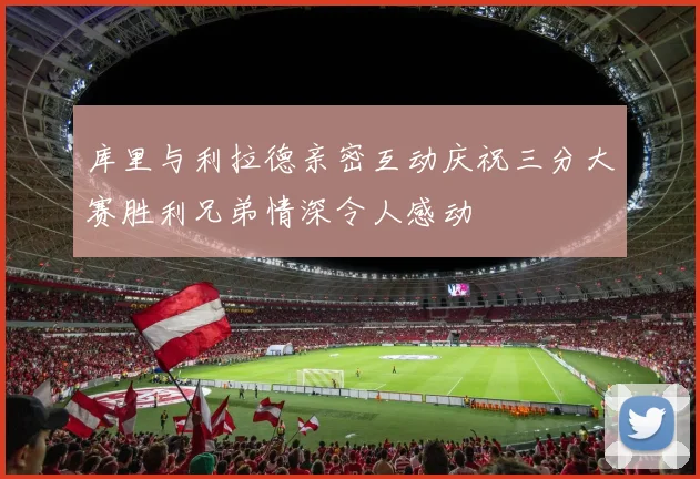 库里与利拉德亲密互动庆祝三分大赛胜利兄弟情深令人感动
