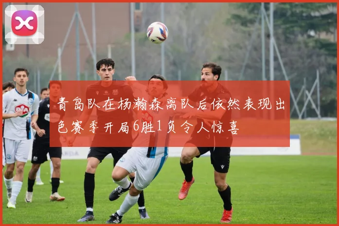 青岛队在杨瀚森离队后依然表现出色赛季开局6胜1负令人惊喜