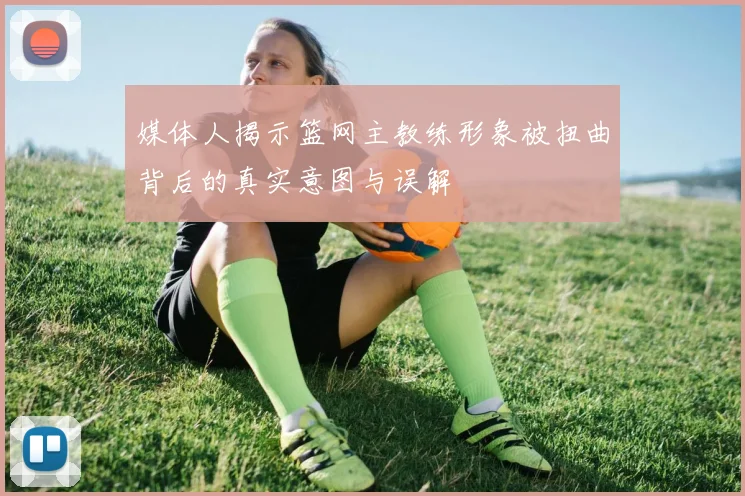 媒体人揭示篮网主教练形象被扭曲背后的真实意图与误解