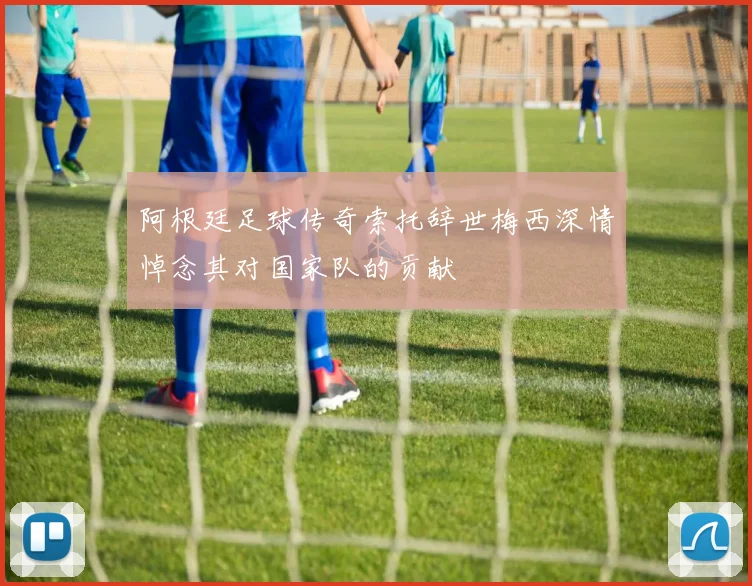 阿根廷足球传奇索托辞世梅西深情悼念其对国家队的贡献