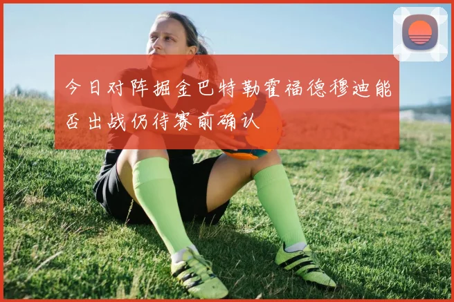 今日对阵掘金巴特勒霍福德穆迪能否出战仍待赛前确认