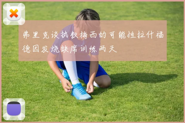 弗里克谈执教梅西的可能性拉什福德因发烧缺席训练两天