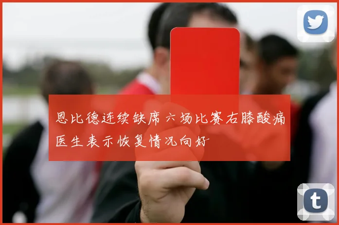 恩比德连续缺席六场比赛右膝酸痛医生表示恢复情况向好