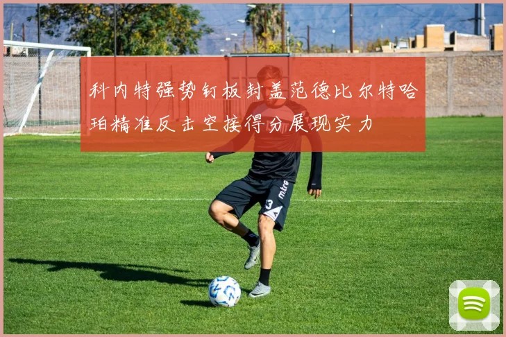 科内特强势钉板封盖范德比尔特哈珀精准反击空接得分展现实力