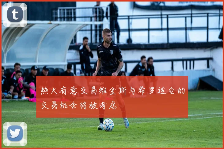 热火有意交易维金斯与希罗适合的交易机会将被考虑