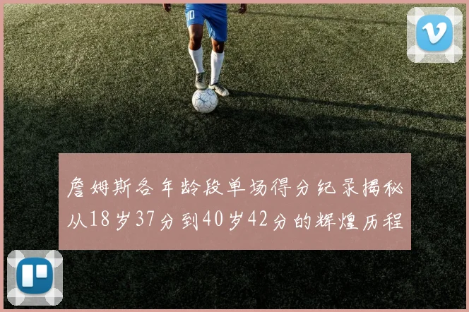 詹姆斯各年龄段单场得分纪录揭秘从18岁37分到40岁42分的辉煌历程