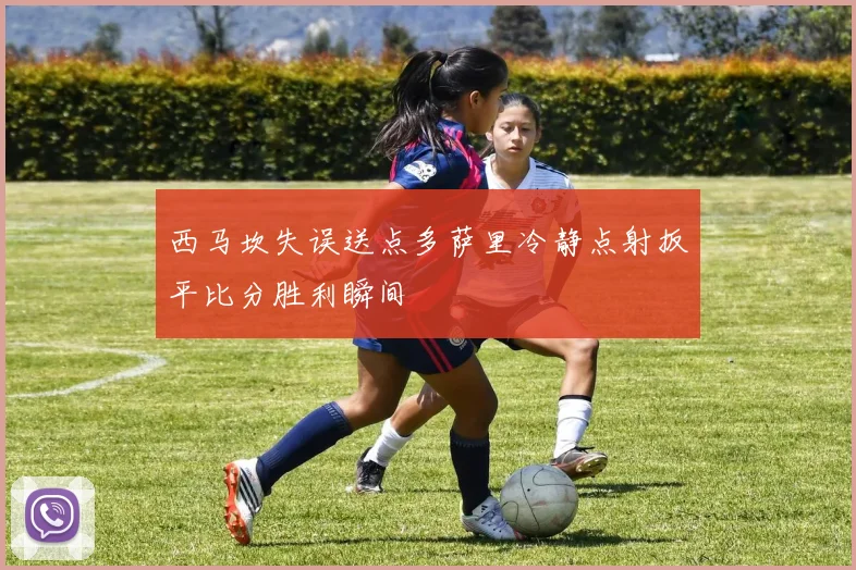 西马坎失误送点多萨里冷静点射扳平比分胜利瞬间