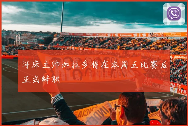 河床主帅加拉多将在本周五比赛后正式辞职