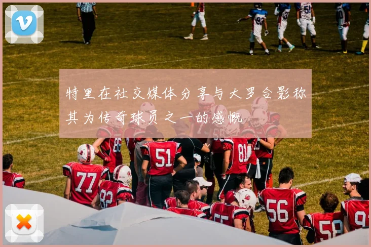 特里在社交媒体分享与大罗合影称其为传奇球员之一的感慨