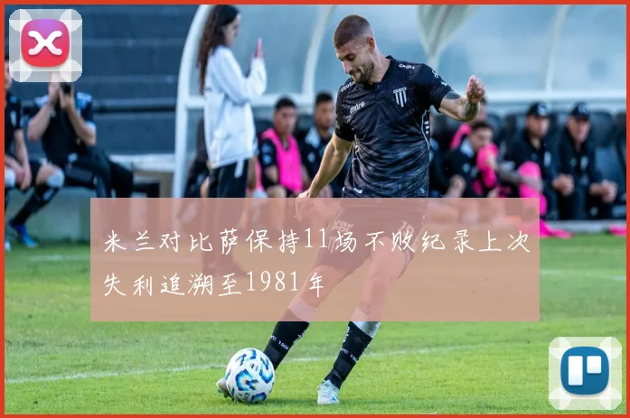 米兰对比萨保持11场不败纪录上次失利追溯至1981年