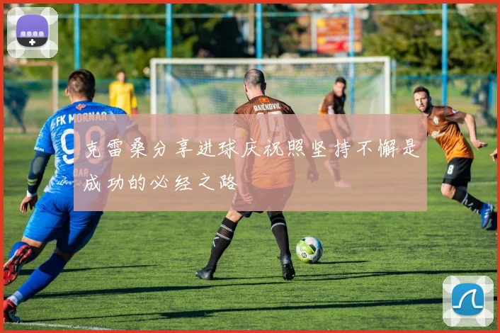 克雷桑分享进球庆祝照坚持不懈是成功的必经之路