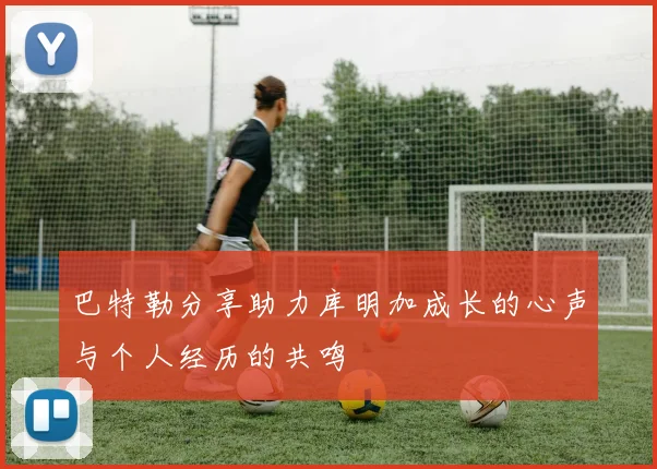 巴特勒分享助力库明加成长的心声与个人经历的共鸣