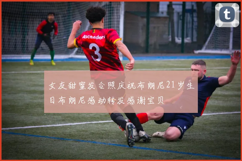 女友甜蜜发合照庆祝布朗尼21岁生日布朗尼感动转发感谢宝贝