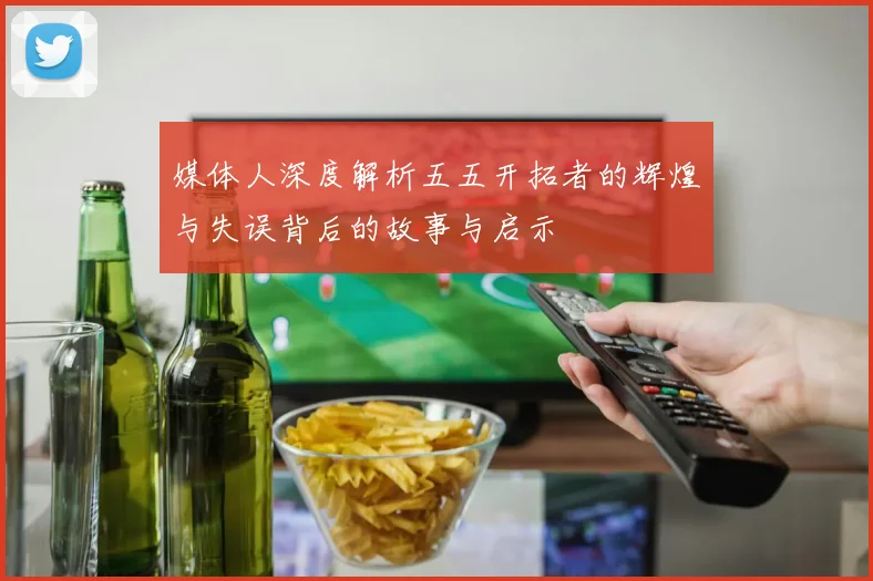 媒体人深度解析五五开拓者的辉煌与失误背后的故事与启示