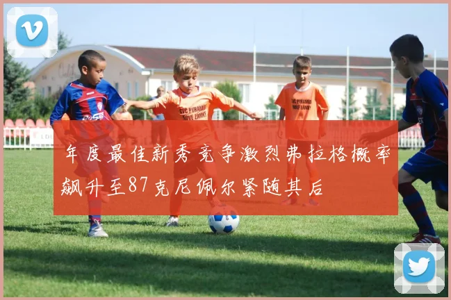 年度最佳新秀竞争激烈弗拉格概率飙升至87克尼佩尔紧随其后