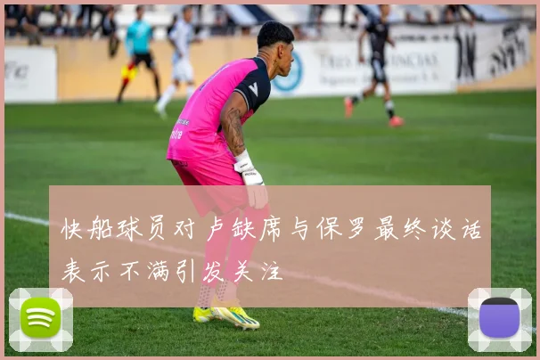 快船球员对卢缺席与保罗最终谈话表示不满引发关注