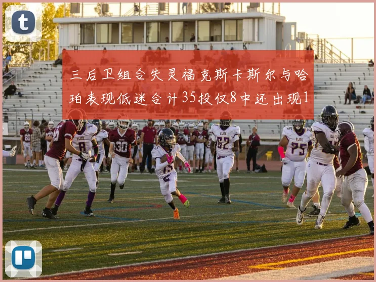 三后卫组合失灵福克斯卡斯尔与哈珀表现低迷合计35投仅8中还出现10次失误