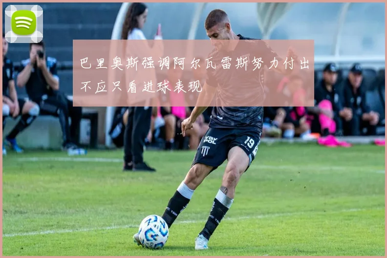 巴里奥斯强调阿尔瓦雷斯努力付出不应只看进球表现