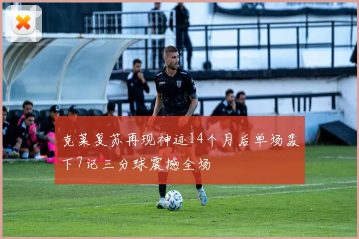 克莱复苏再现神迹14个月后单场轰下7记三分球震撼全场