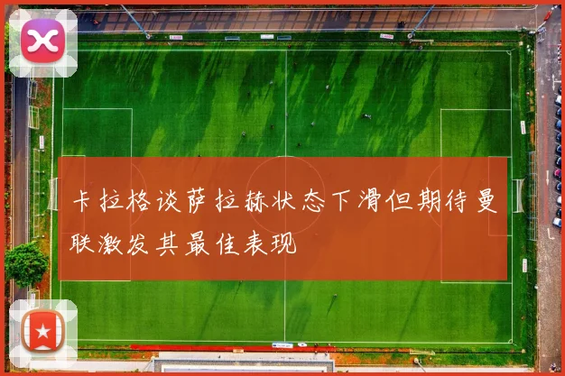 卡拉格谈萨拉赫状态下滑但期待曼联激发其最佳表现