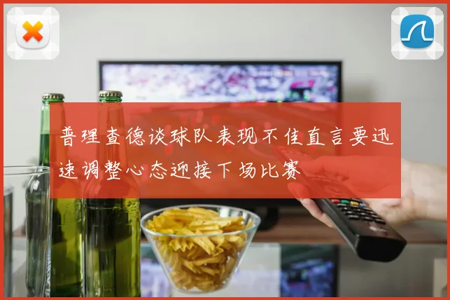 普理查德谈球队表现不佳直言要迅速调整心态迎接下场比赛