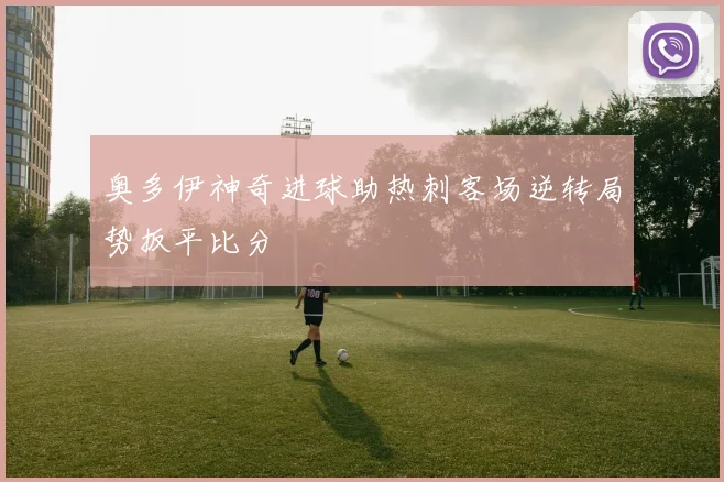 奥多伊神奇进球助热刺客场逆转局势扳平比分