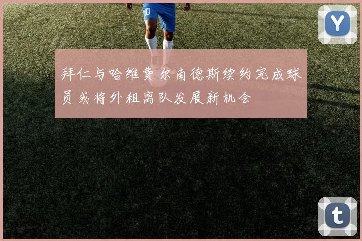 拜仁与哈维费尔南德斯续约完成球员或将外租离队发展新机会