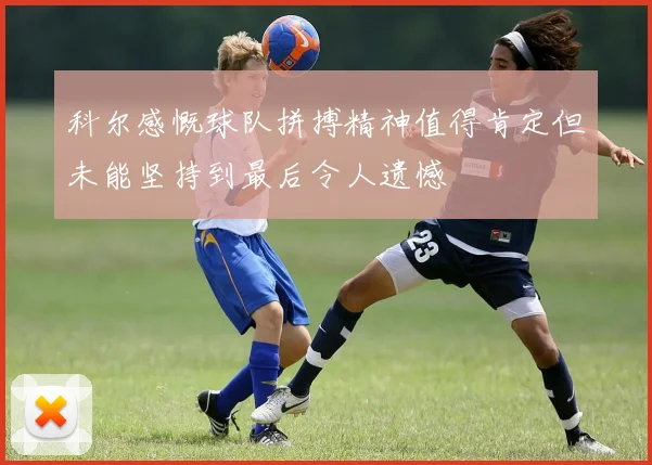 科尔感慨球队拼搏精神值得肯定但未能坚持到最后令人遗憾