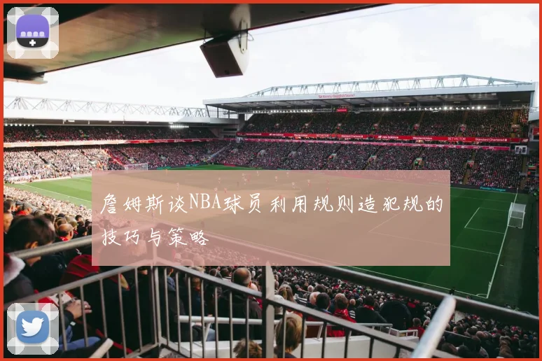 詹姆斯谈NBA球员利用规则造犯规的技巧与策略