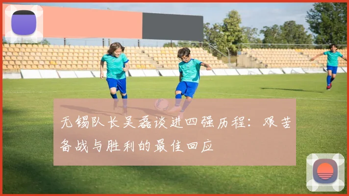 无锡队长吴磊谈进四强历程：艰苦备战与胜利的最佳回应