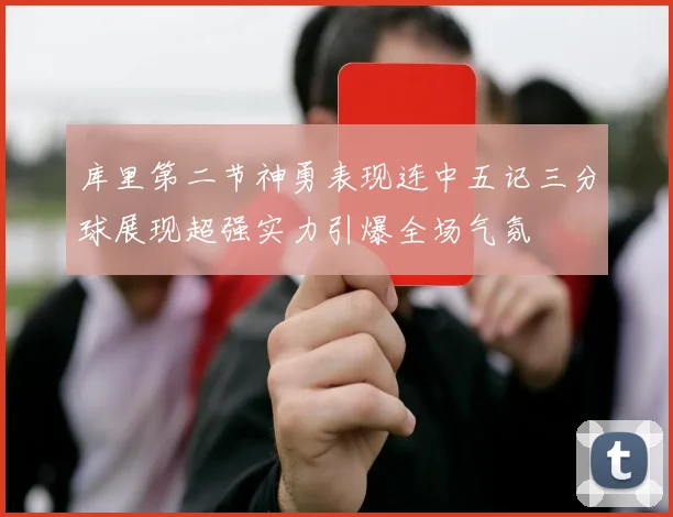 库里第二节神勇表现连中五记三分球展现超强实力引爆全场气氛