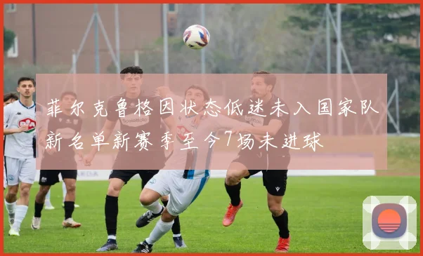 菲尔克鲁格因状态低迷未入国家队新名单新赛季至今7场未进球