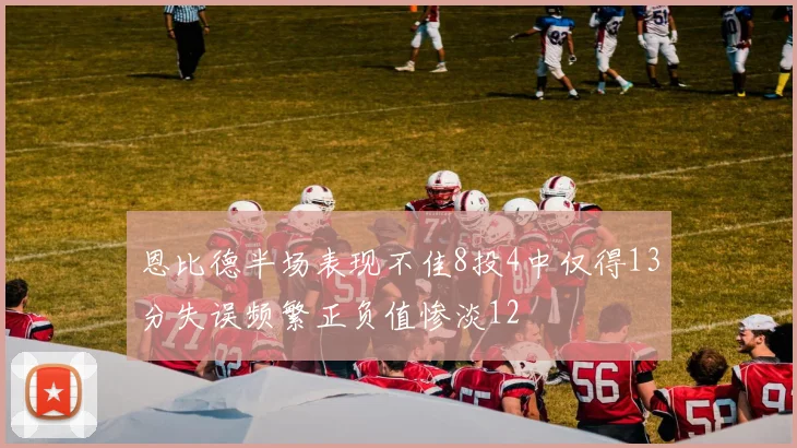 恩比德半场表现不佳8投4中仅得13分失误频繁正负值惨淡12